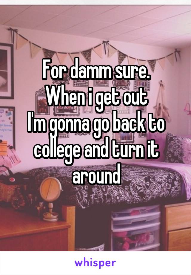 For damm sure.
When i get out
I'm gonna go back to college and turn it around
