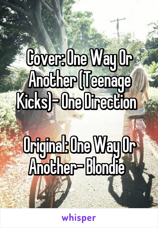 Cover: One Way Or Another (Teenage Kicks)- One Direction  

Original: One Way Or Another- Blondie  