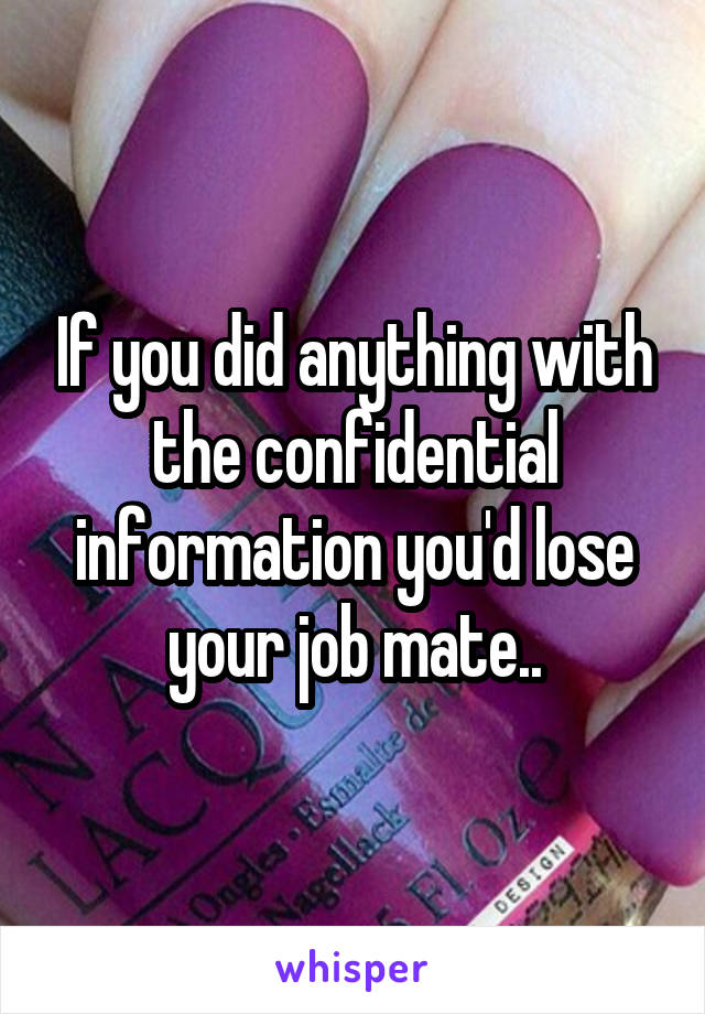 If you did anything with the confidential information you'd lose your job mate..