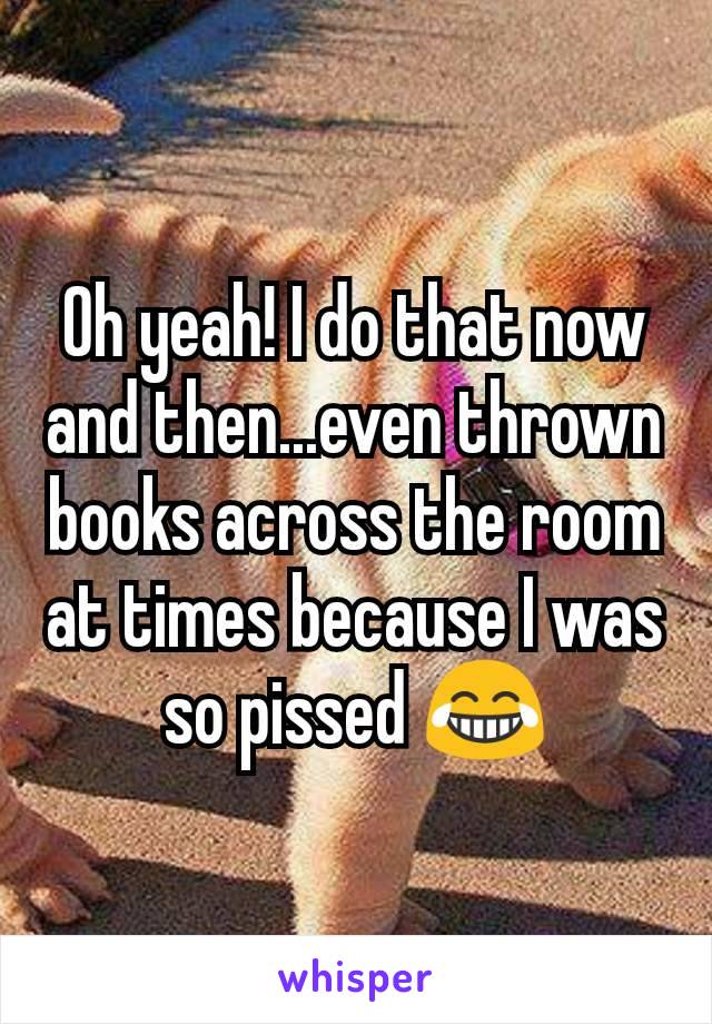 Oh yeah! I do that now and then...even thrown books across the room at times because I was so pissed 😂