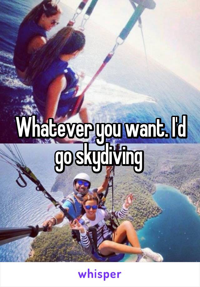 Whatever you want. I'd go skydiving 
