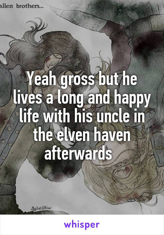 Yeah gross but he lives a long and happy life with his uncle in the elven haven afterwards  