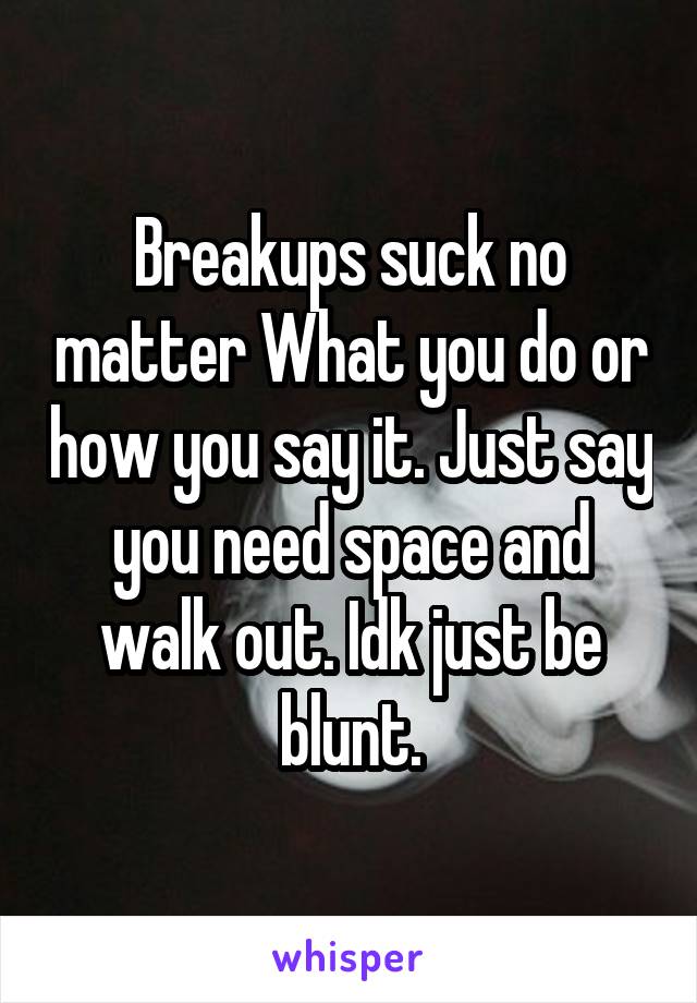 Breakups suck no matter What you do or how you say it. Just say you need space and walk out. Idk just be blunt.