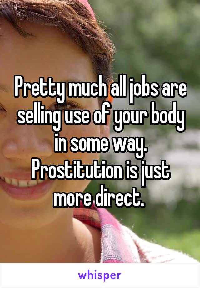 Pretty much all jobs are selling use of your body in some way. Prostitution is just more direct. 
