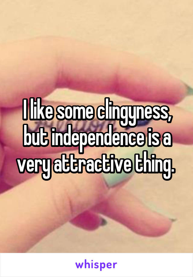 I like some clingyness, but independence is a very attractive thing. 