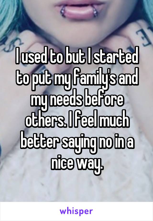I used to but I started to put my family's and my needs before others. I feel much better saying no in a nice way.