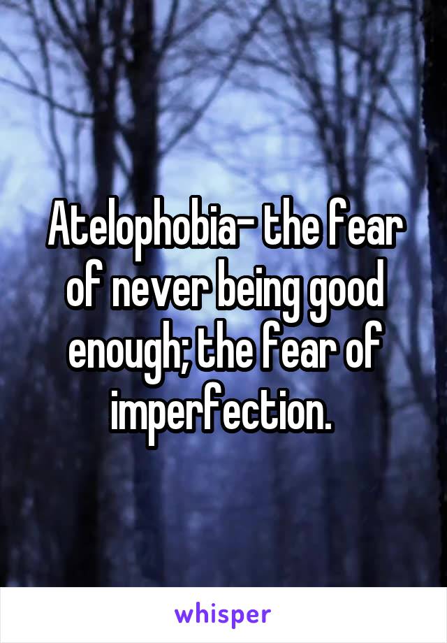 Atelophobia- the fear of never being good enough; the fear of imperfection. 