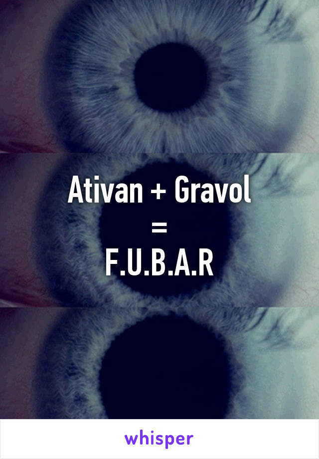 Ativan + Gravol
=
F.U.B.A.R