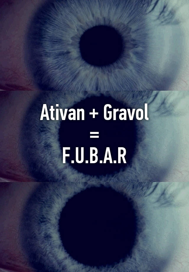 Ativan + Gravol
=
F.U.B.A.R