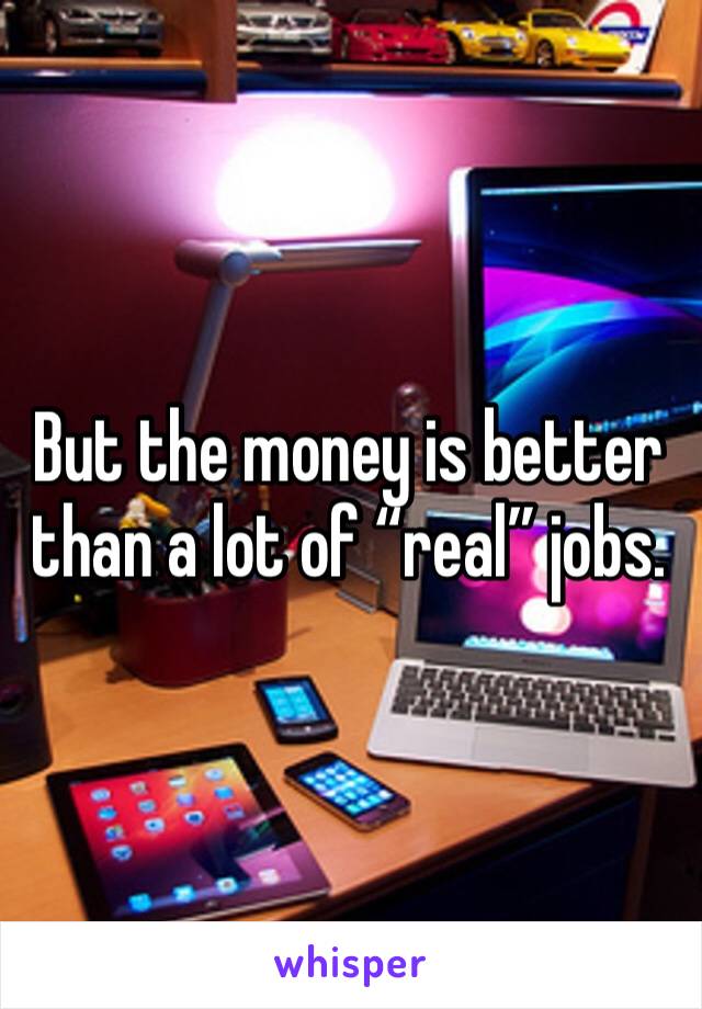 But the money is better than a lot of “real” jobs.