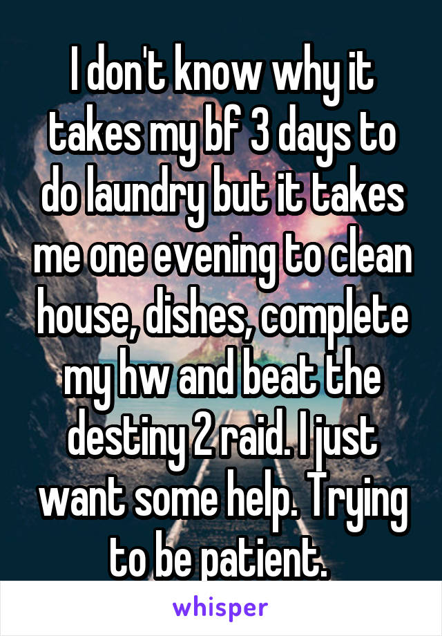 I don't know why it takes my bf 3 days to do laundry but it takes me one evening to clean house, dishes, complete my hw and beat the destiny 2 raid. I just want some help. Trying to be patient. 