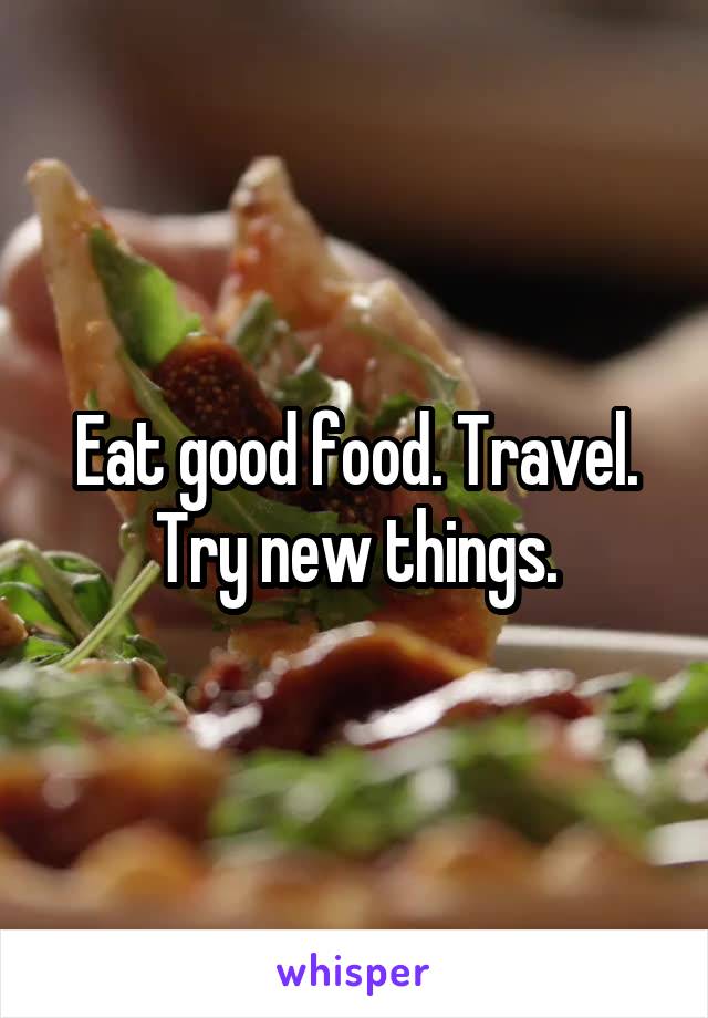 Eat good food. Travel. Try new things.