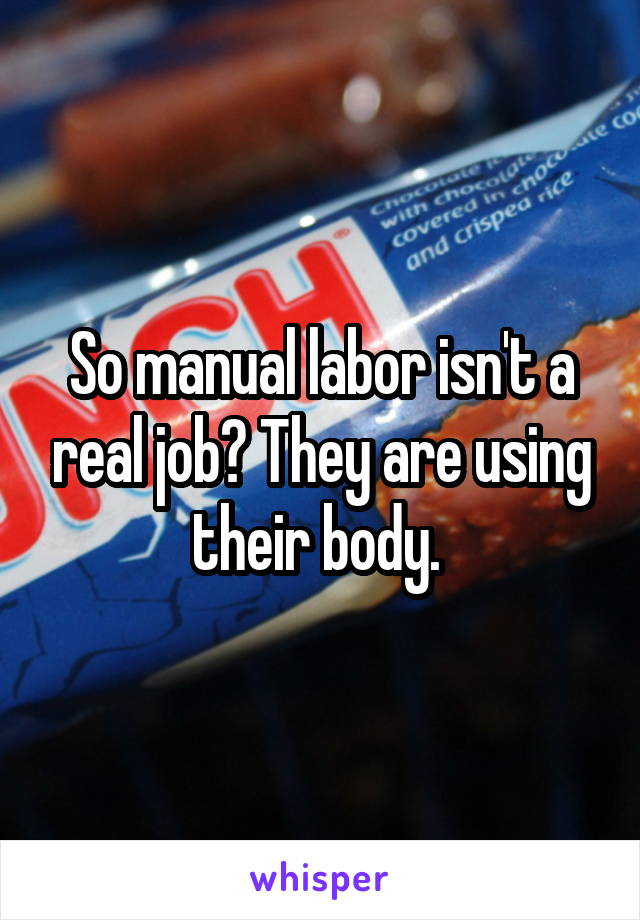 So manual labor isn't a real job? They are using their body. 