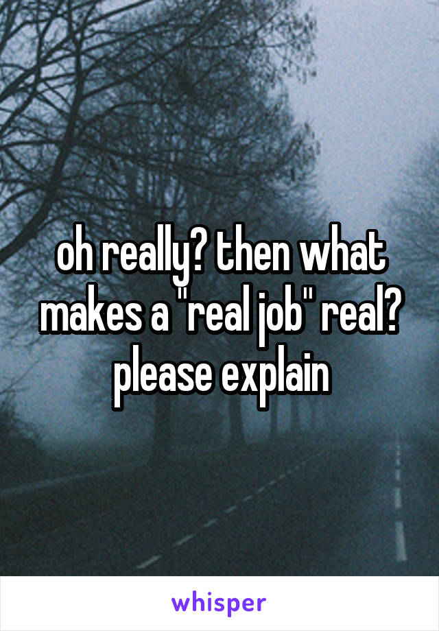 oh really? then what makes a "real job" real? please explain