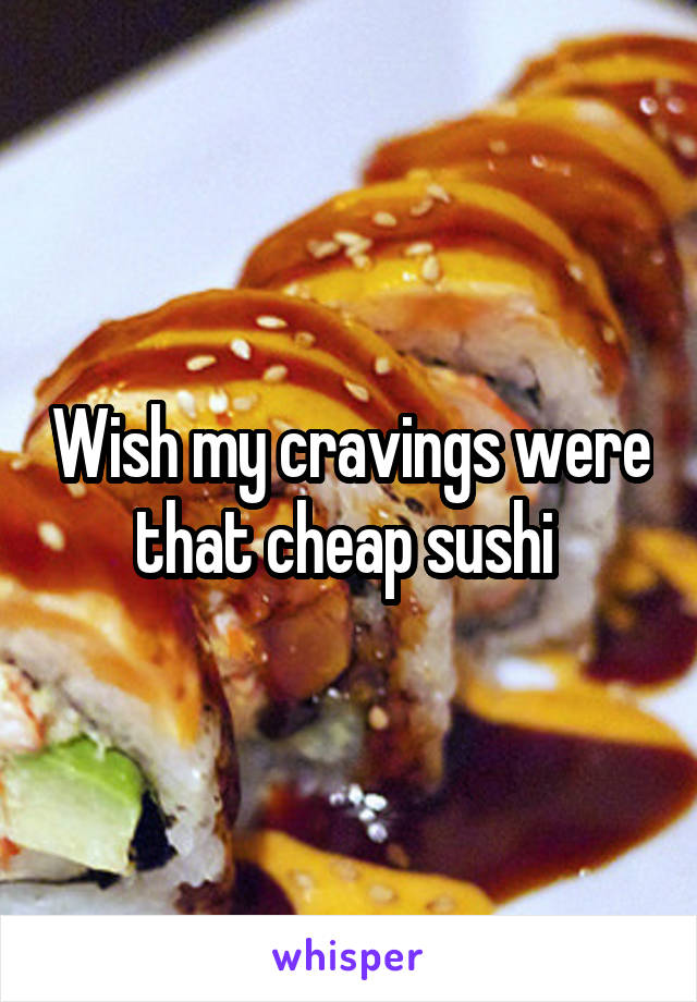 Wish my cravings were that cheap sushi 