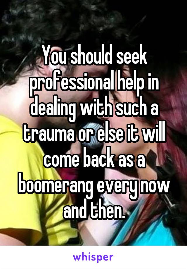 You should seek professional help in dealing with such a trauma or else it will come back as a boomerang every now and then.