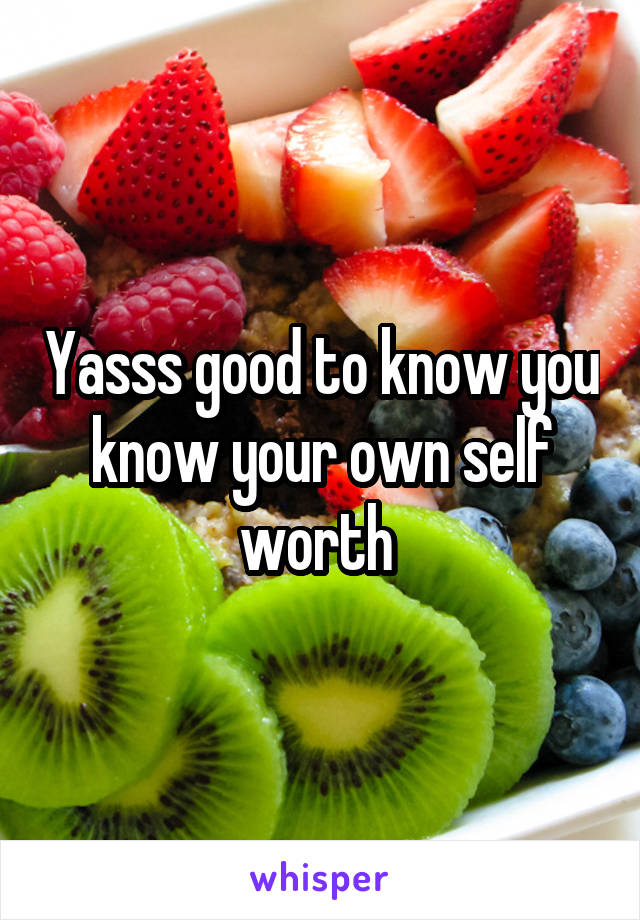 Yasss good to know you know your own self worth 