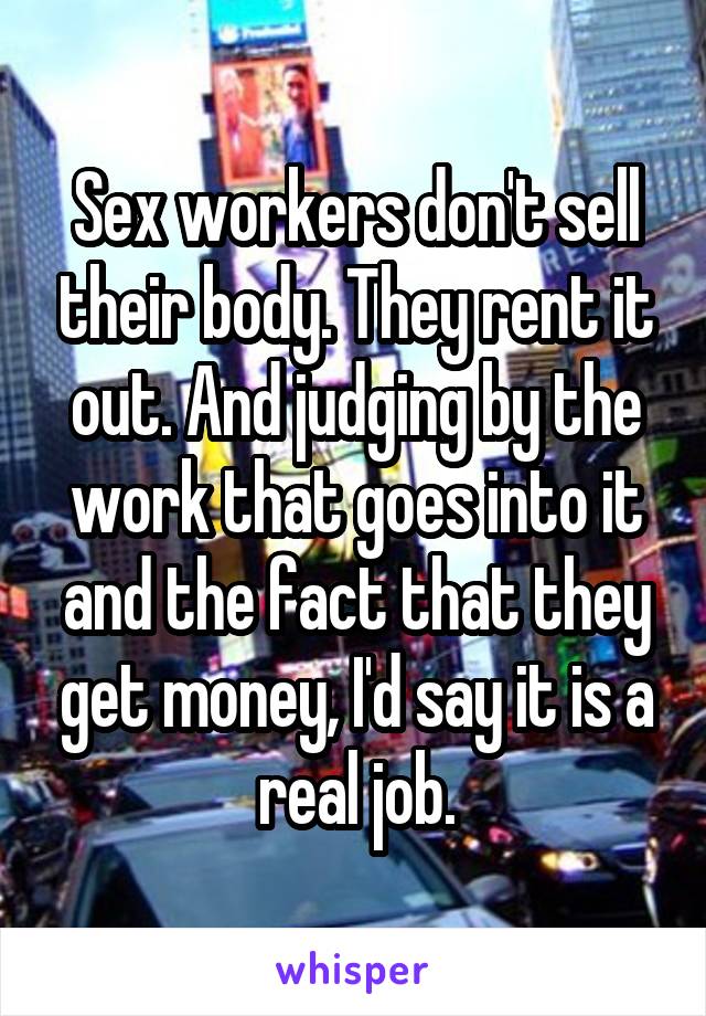 Sex workers don't sell their body. They rent it out. And judging by the work that goes into it and the fact that they get money, I'd say it is a real job.