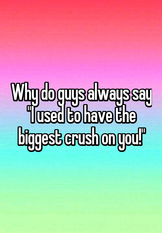 why-do-guys-always-say-i-used-to-have-the-biggest-crush-on-you