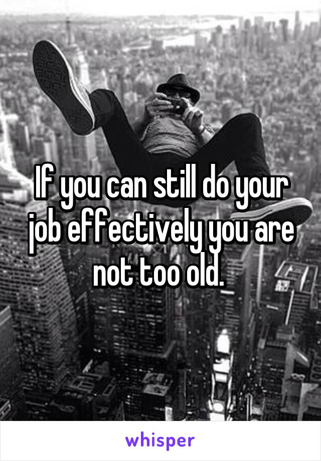 If you can still do your job effectively you are not too old. 