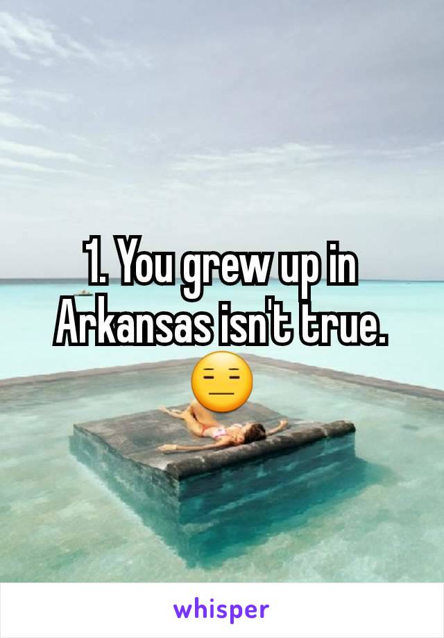 1. You grew up in Arkansas isn't true.
😑