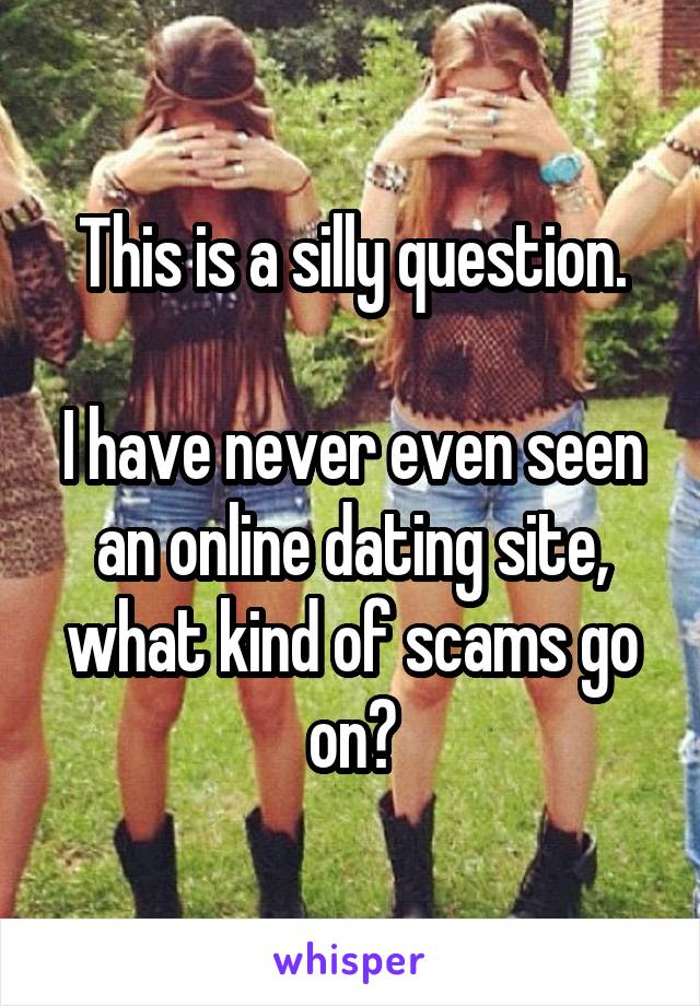 This is a silly question.

I have never even seen an online dating site, what kind of scams go on?