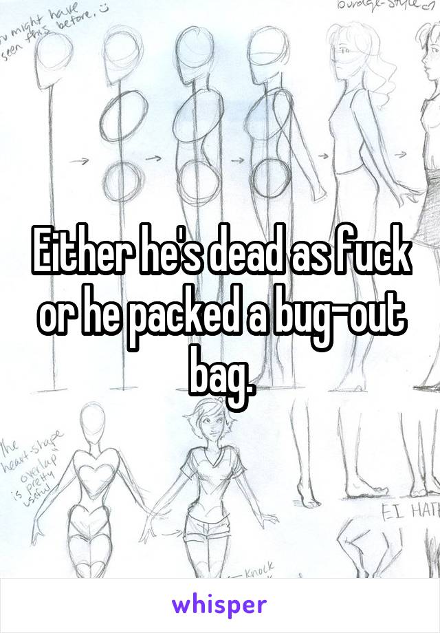 Either he's dead as fuck or he packed a bug-out bag.