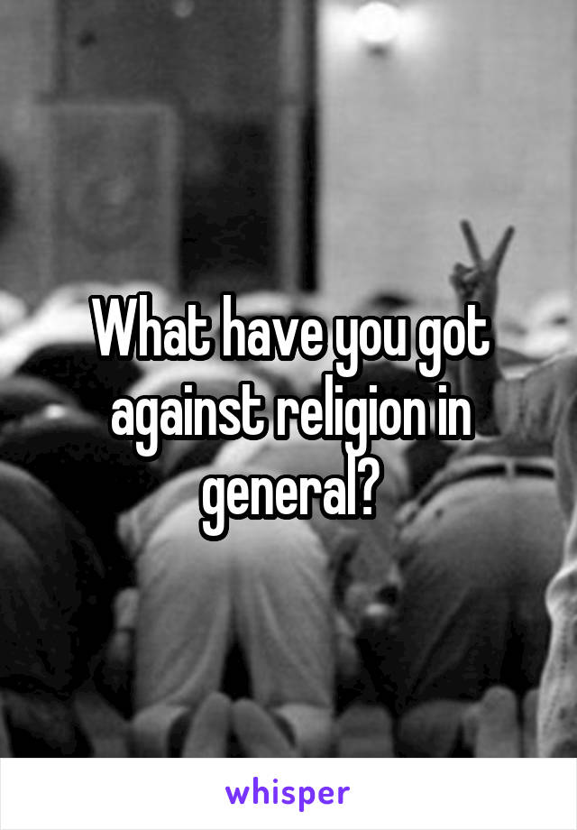 What have you got against religion in general?