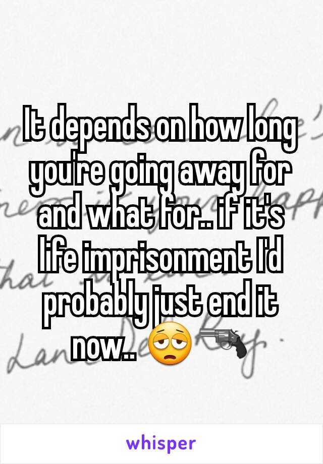 It depends on how long you're going away for and what for.. if it's life imprisonment I'd probably just end it now.. 😩🔫