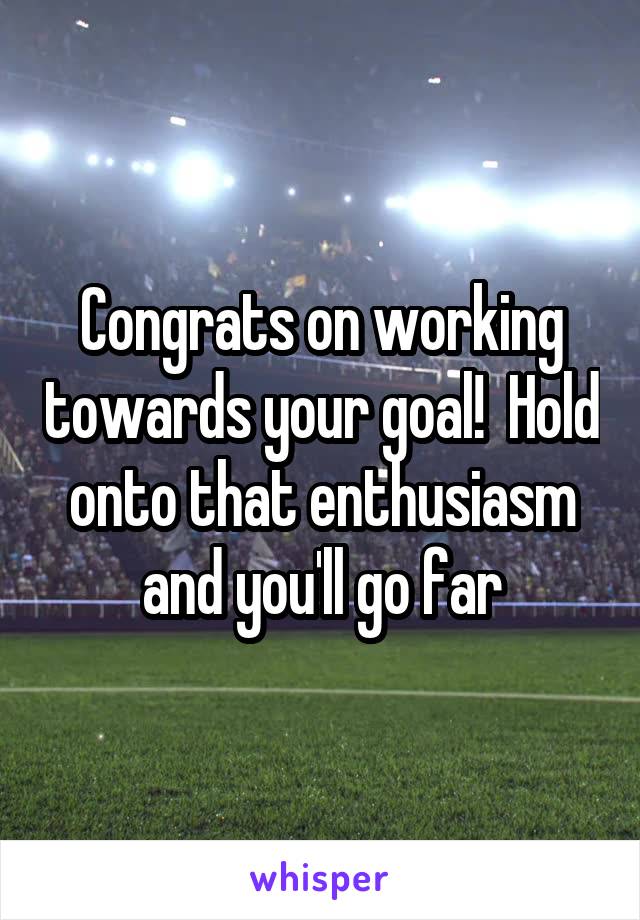 Congrats on working towards your goal!  Hold onto that enthusiasm and you'll go far
