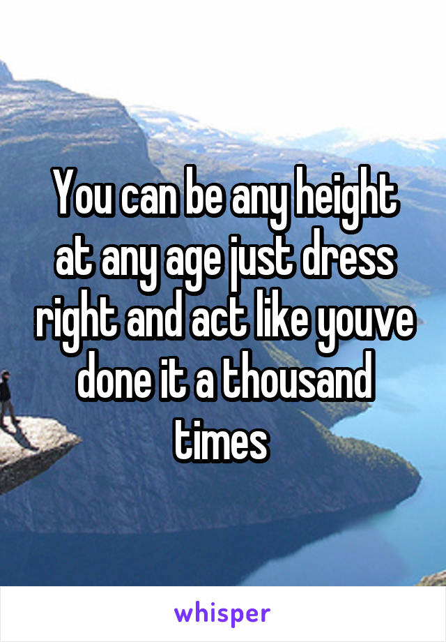 You can be any height at any age just dress right and act like youve done it a thousand times 