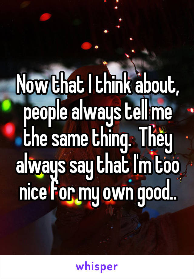 Now that I think about, people always tell me the same thing.  They always say that I'm too nice for my own good..