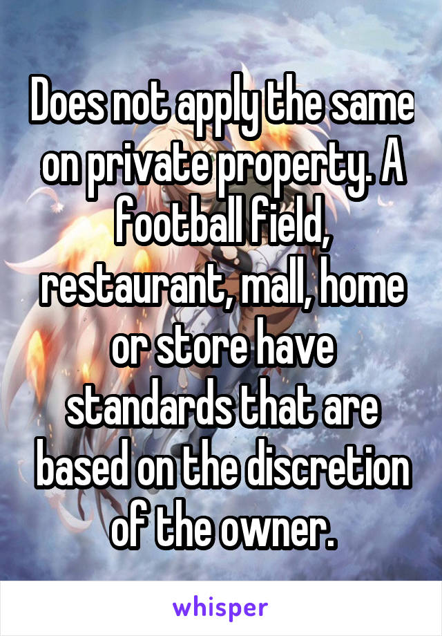 Does not apply the same on private property. A football field, restaurant, mall, home or store have standards that are based on the discretion of the owner.