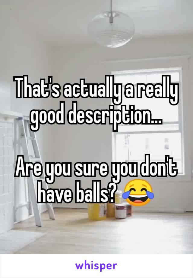 That's actually a really good description...

Are you sure you don't have balls? 😂