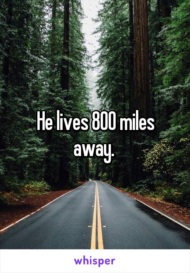 
He lives 800 miles away. 
