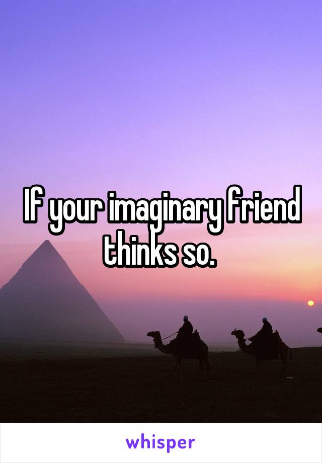 If your imaginary friend thinks so. 