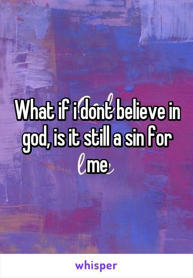 What if i dont believe in god, is it still a sin for me
