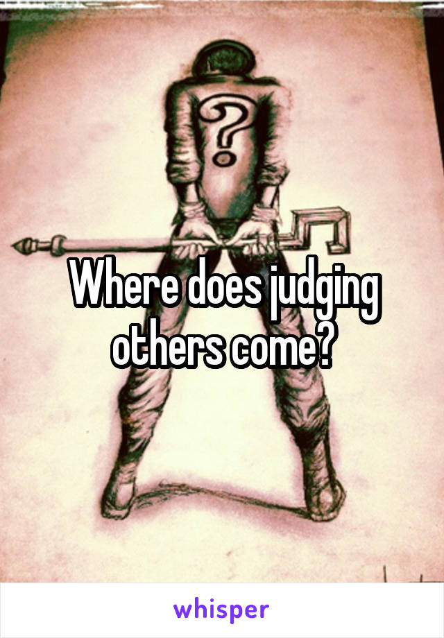 Where does judging others come?