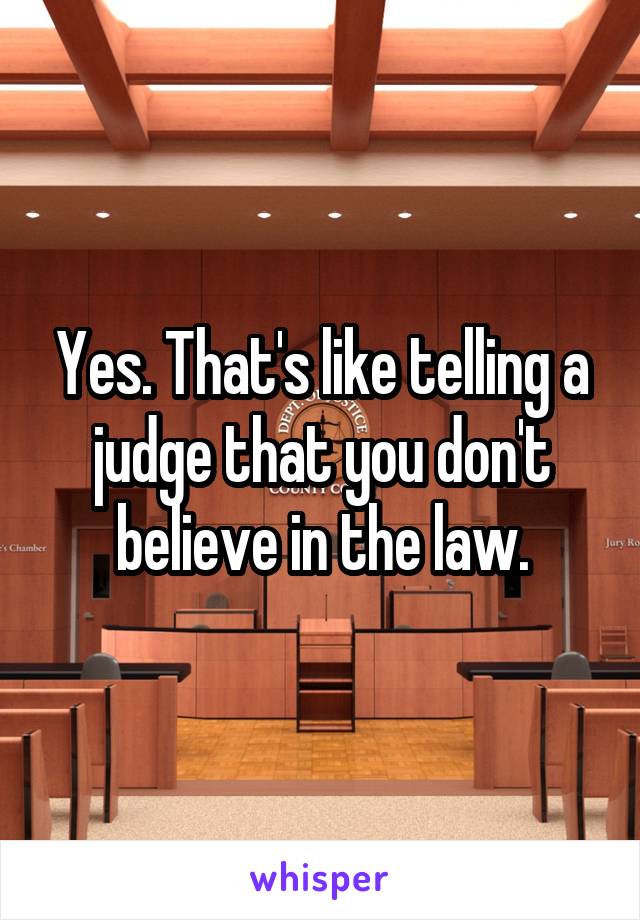 Yes. That's like telling a judge that you don't believe in the law.