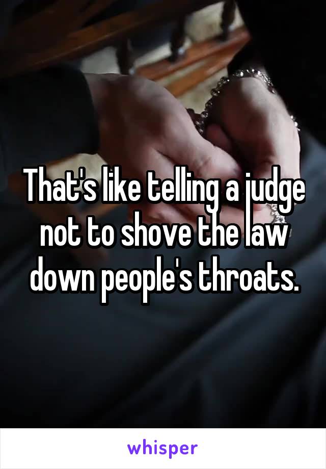 That's like telling a judge not to shove the law down people's throats.