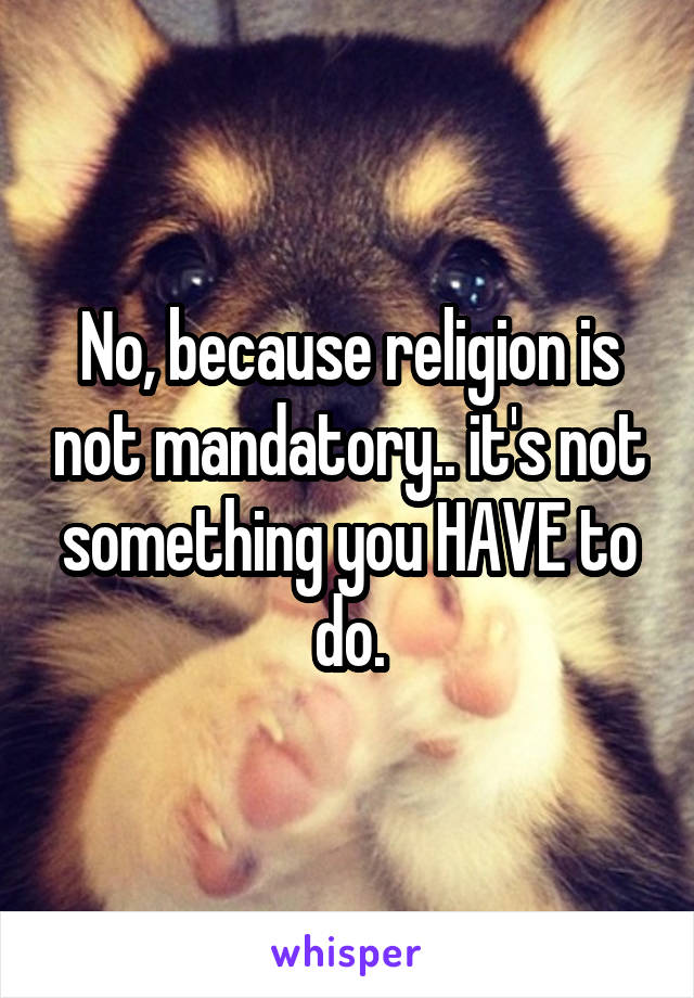 No, because religion is not mandatory.. it's not something you HAVE to do.