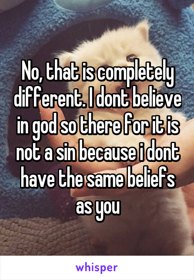 No, that is completely different. I dont believe in god so there for it is not a sin because i dont have the same beliefs as you