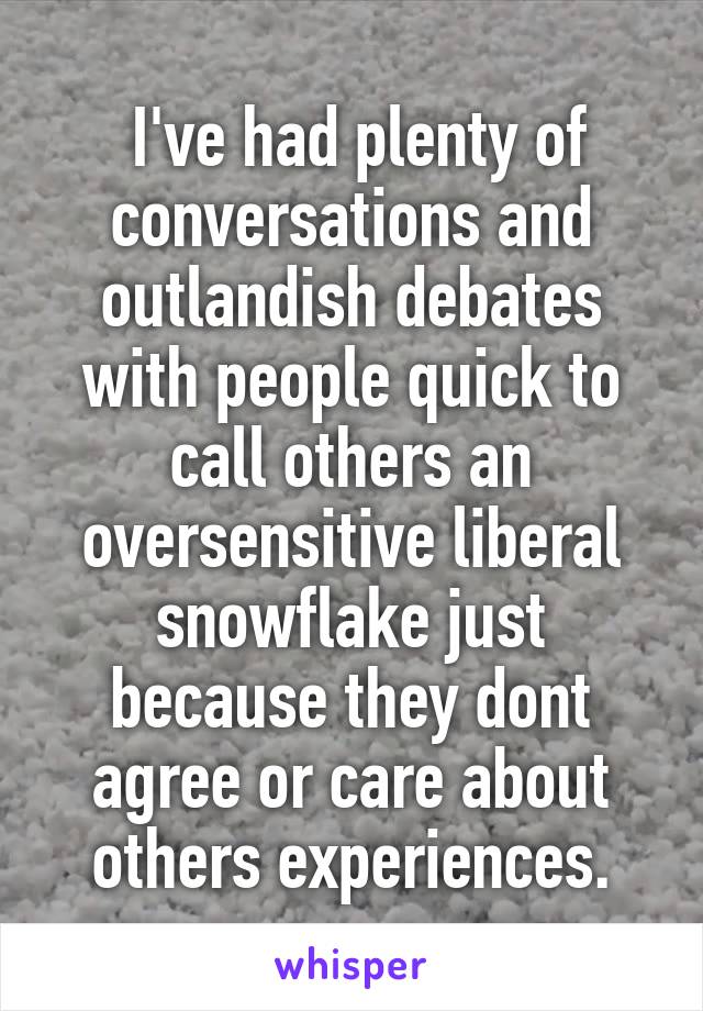  I've had plenty of conversations and outlandish debates with people quick to call others an oversensitive liberal snowflake just because they dont agree or care about others experiences.