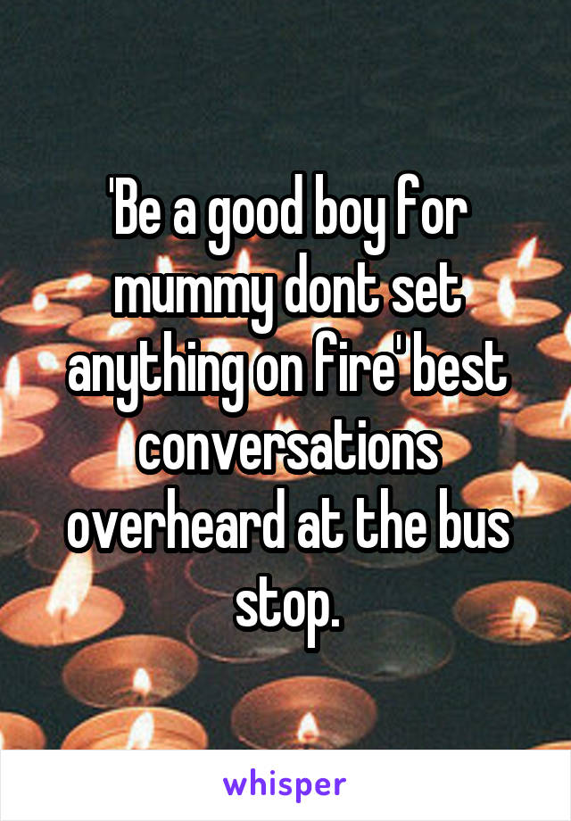 'Be a good boy for mummy dont set anything on fire' best conversations overheard at the bus stop.