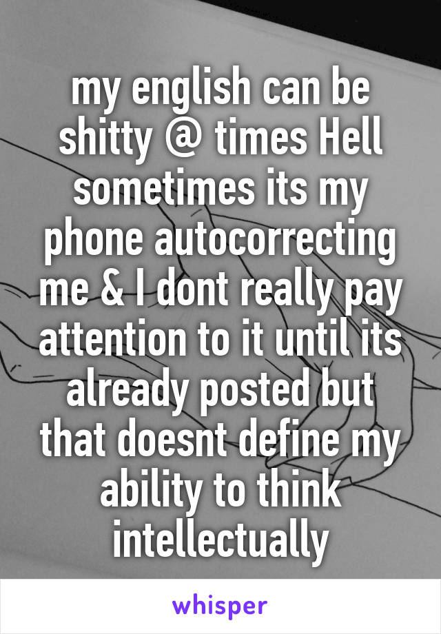 my english can be shitty @ times Hell sometimes its my phone autocorrecting me & I dont really pay attention to it until its already posted but that doesnt define my ability to think intellectually