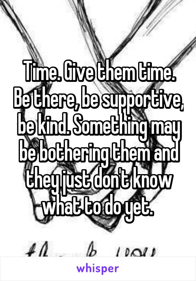 Time. Give them time. Be there, be supportive, be kind. Something may be bothering them and they just don't know what to do yet. 
