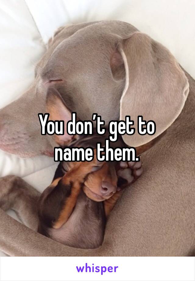 You don’t get to name them. 