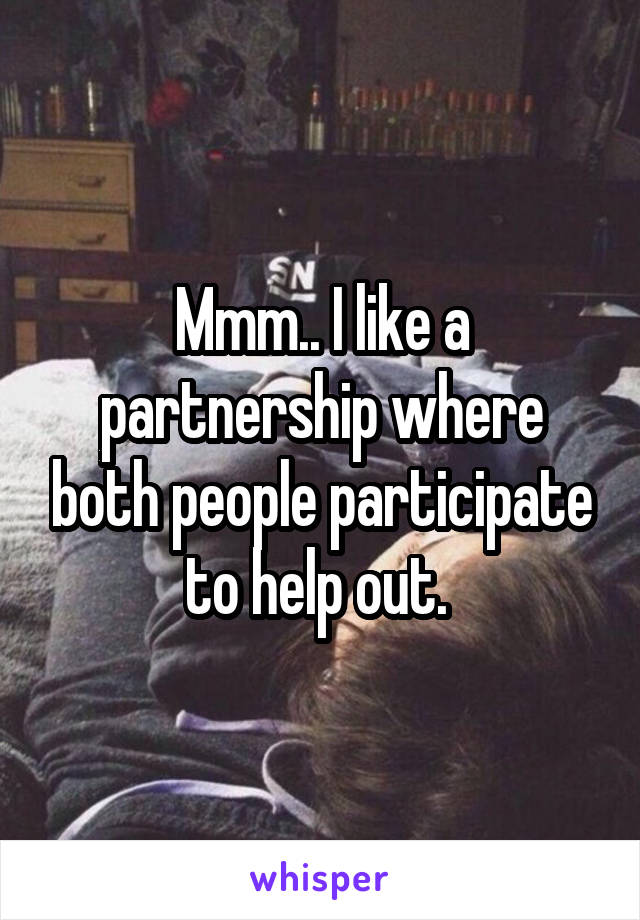 Mmm.. I like a partnership where both people participate to help out. 