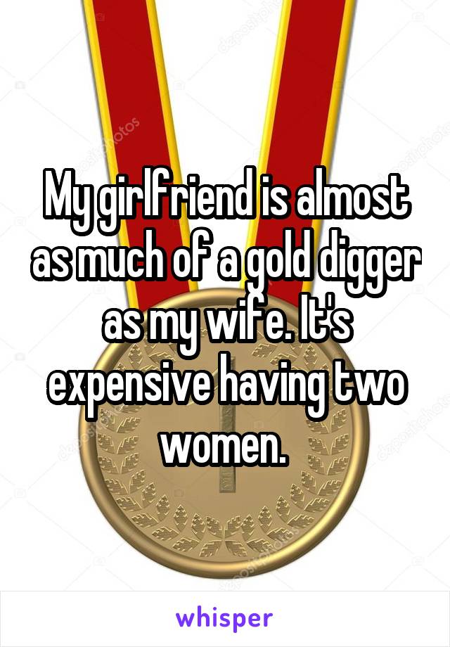 My girlfriend is almost as much of a gold digger as my wife. It's expensive having two women. 