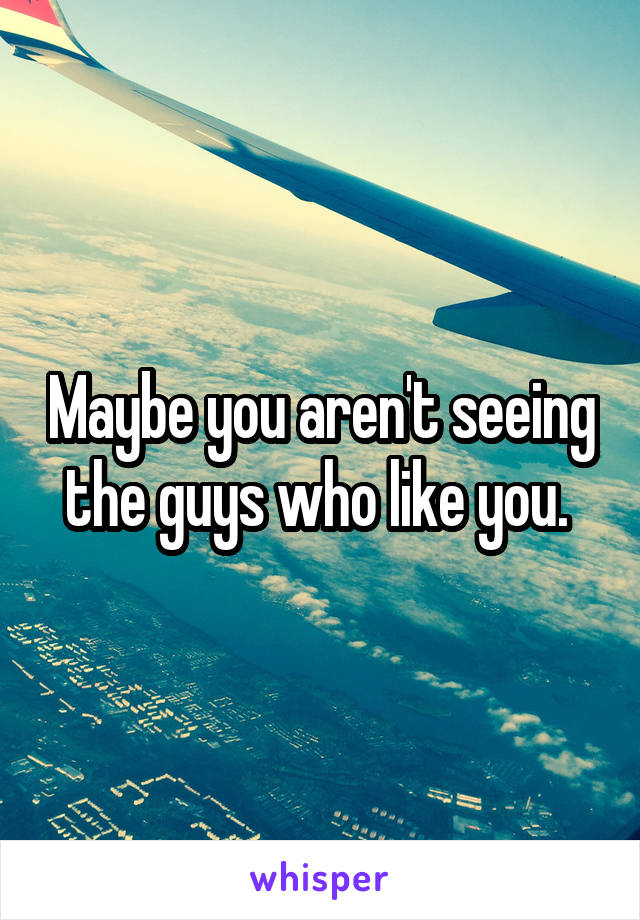 Maybe you aren't seeing the guys who like you. 